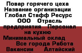 Повар горячего цеха › Название организации ­ Глобал Стафф Ресурс, ООО › Отрасль предприятия ­ Персонал на кухню › Минимальный оклад ­ 25 000 - Все города Работа » Вакансии   . Алтайский край,Славгород г.